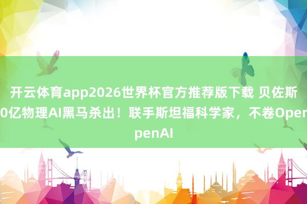 开云体育app2026世界杯官方推荐版下载 贝佐斯380亿物理AI黑马杀出!联手斯坦福科学家,不卷OpenAI