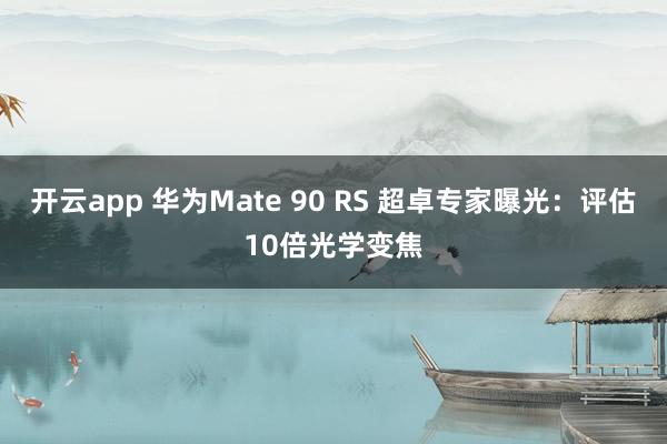 开云app 华为Mate 90 RS 超卓专家曝光:评估10倍光学变焦