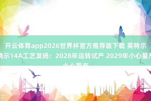 开云体育app2026世界杯官方推荐版下载 英特尔晓示14A工艺发扬:2028年运转试产 2029年小心量产
