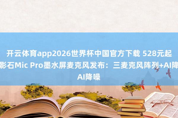 开云体育app2026世界杯中国官方下载 528元起,影石Mic Pro墨水屏麦克风发布:三麦克风阵列+AI降噪