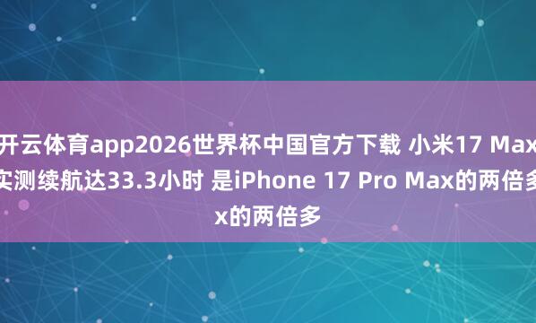 开云体育app2026世界杯中国官方下载 小米17 Max实测续航达33.3小时 是iPhone 17 Pro Max的两倍多