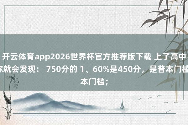 开云体育app2026世界杯官方推荐版下载 上了高中你就会发现: 750分的 1、60%是450分,是普本门槛;