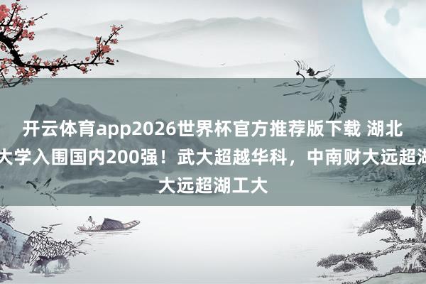 开云体育app2026世界杯官方推荐版下载 湖北13所大学入围国内200强!武大超越华科,中南财大远超湖工大