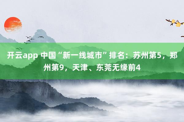 开云app 中国“新一线城市”排名:苏州第5,郑州第9,天津、东莞无缘前4