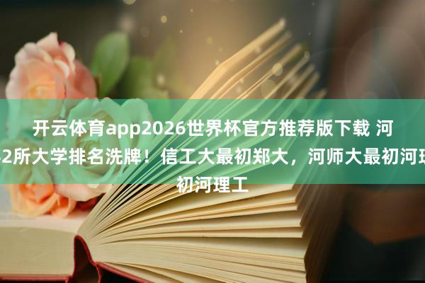 开云体育app2026世界杯官方推荐版下载 河南42所大学排名洗牌!信工大最初郑大,河师大最初河理工
