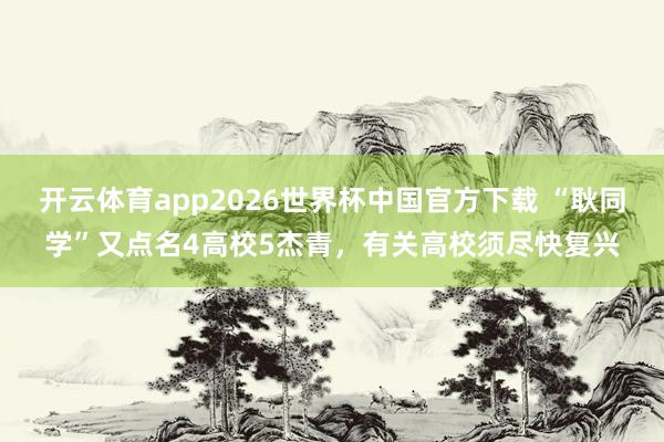 开云体育app2026世界杯中国官方下载 “耿同学”又点名4高校5杰青,有关高校须尽快复兴