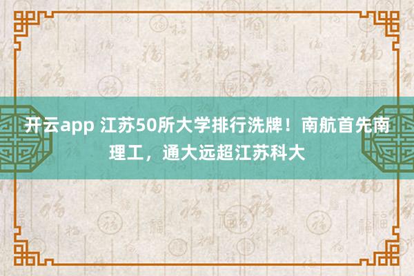 开云app 江苏50所大学排行洗牌!南航首先南理工,通大远超江苏科大