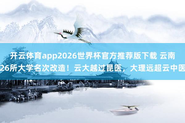开云体育app2026世界杯官方推荐版下载 云南26所大学名次改造!云大越过昆医,大理远超云中医