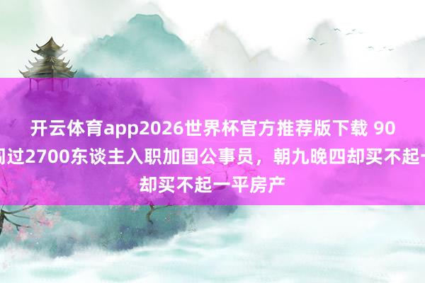 开云体育app2026世界杯官方推荐版下载 90后女生闯过2700东谈主入职加国公事员,朝九晚四却买不起一平房产
