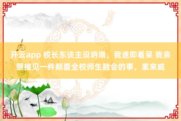 开云app 校长东谈主设坍塌,我速即看呆 我亲眼撞见一件颠覆全校师生融会的事,素来威