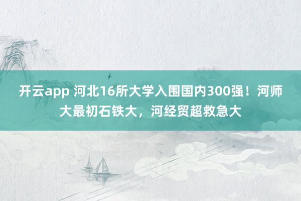 开云app 河北16所大学入围国内300强!河师大最初石铁大,河经贸超救急大
