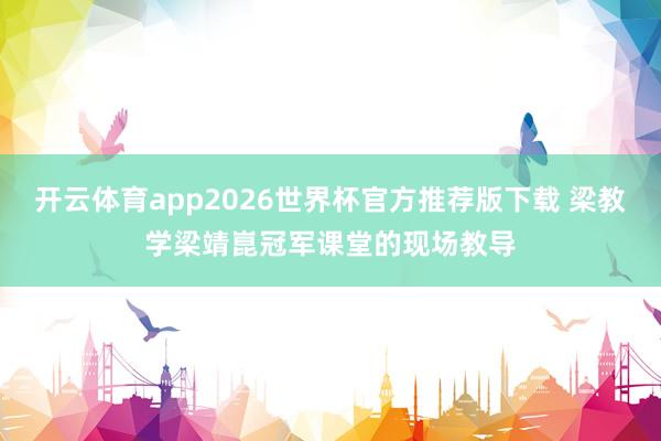 开云体育app2026世界杯官方推荐版下载 梁教学梁靖崑冠军课堂的现场教导