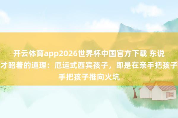 开云体育app2026世界杯中国官方下载 东说念主老了才昭着的道理:厄运式西宾孩子,即是在亲手把孩子推向火坑