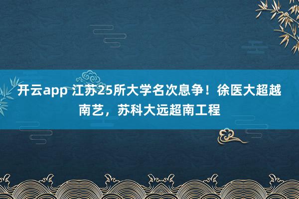 开云app 江苏25所大学名次息争!徐医大超越南艺,苏科大远超南工程