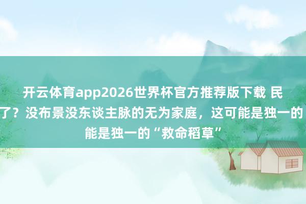 开云体育app2026世界杯官方推荐版下载 民办本科真废了?没布景没东谈主脉的无为家庭,这可能是独一的“救命稻草”