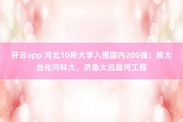 开云app 河北10所大学入围国内200强!燕大当先河科大,济急大远超河工程