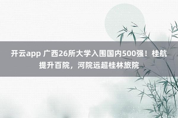 开云app 广西26所大学入围国内500强!桂航提升百院,河院远超桂林旅院