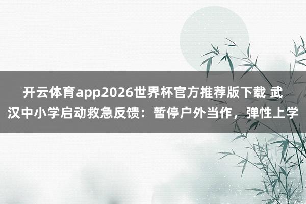 开云体育app2026世界杯官方推荐版下载 武汉中小学启动救急反馈:暂停户外当作,弹性上学