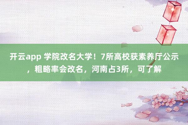 开云app 学院改名大学!7所高校获素养厅公示,粗略率会改名,河南占3所,可了解