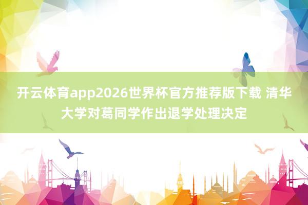 开云体育app2026世界杯官方推荐版下载 清华大学对葛同学作出退学处理决定