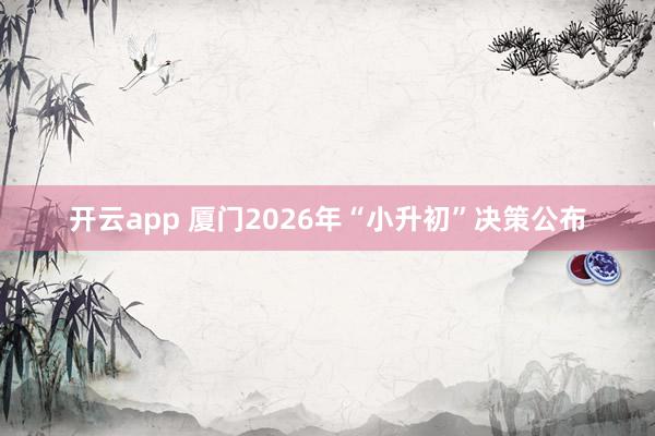 开云app 厦门2026年“小升初”决策公布