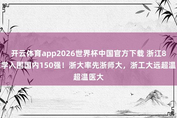 开云体育app2026世界杯中国官方下载 浙江8所大学入围国内150强!浙大率先浙师大,浙工大远超温医大