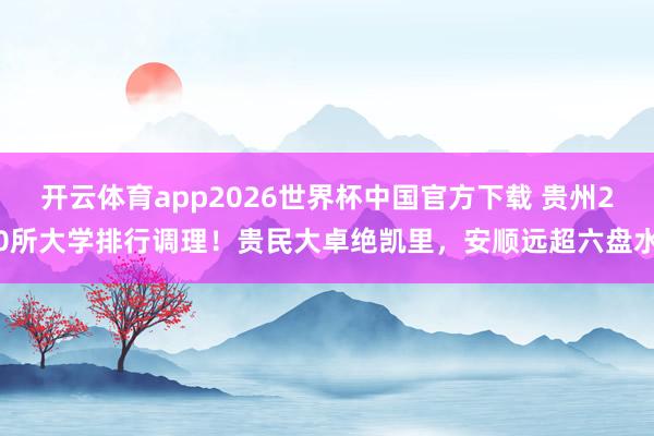 开云体育app2026世界杯中国官方下载 贵州20所大学排行调理!贵民大卓绝凯里,安顺远超六盘水