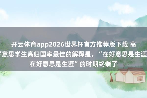 开云体育app2026世界杯官方推荐版下载 高天滔滔:对留好意思学生高归国率最佳的解释是,“在好意思是生涯”的时期终端了