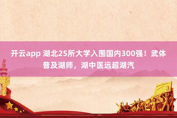 开云app 湖北25所大学入围国内300强!武体普及湖师,湖中医远超湖汽