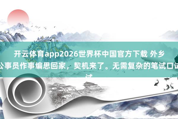 开云体育app2026世界杯中国官方下载 外乡公事员作事编思回家,契机来了。无需复杂的笔试口试