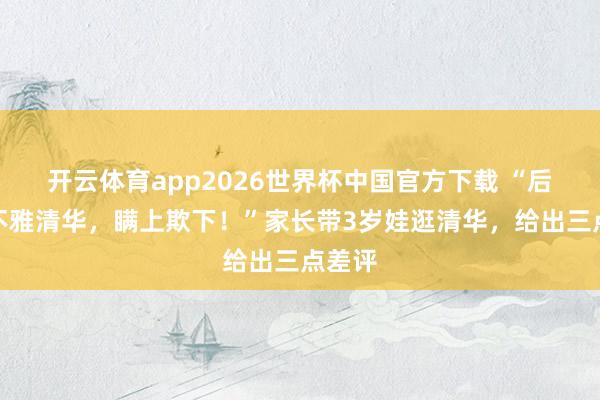 开云体育app2026世界杯中国官方下载 “后悔参不雅清华,瞒上欺下!”家长带3岁娃逛清华,给出三点差评