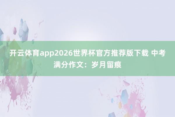 开云体育app2026世界杯官方推荐版下载 中考满分作文:岁月留痕