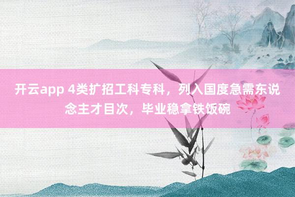 开云app 4类扩招工科专科,列入国度急需东说念主才目次,毕业稳拿铁饭碗