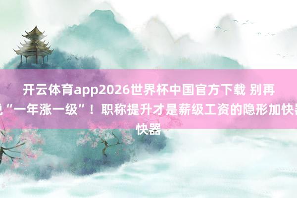 开云体育app2026世界杯中国官方下载 别再说“一年涨一级”!职称提升才是薪级工资的隐形加快器
