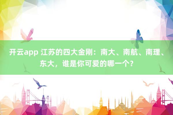 开云app 江苏的四大金刚:南大、南航、南理、东大,谁是你可爱的哪一个?