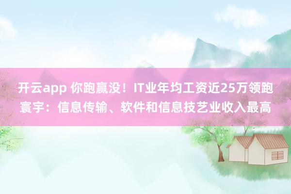 开云app 你跑赢没!IT业年均工资近25万领跑寰宇:信息传输、软件和信息技艺业收入最高