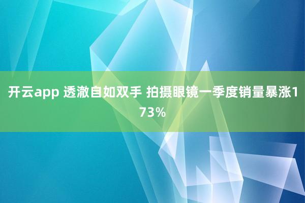 开云app 透澈自如双手 拍摄眼镜一季度销量暴涨173%