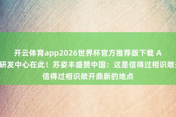 开云体育app2026世界杯官方推荐版下载 AMD各人最大研发中心在此!苏姿丰盛赞中国:这是信得过相识敞开鼎新的地点