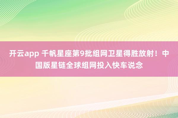 开云app 千帆星座第9批组网卫星得胜放射!中国版星链全球组网投入快车说念