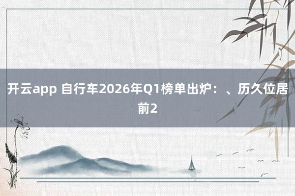开云app 自行车2026年Q1榜单出炉:、历久位居前2