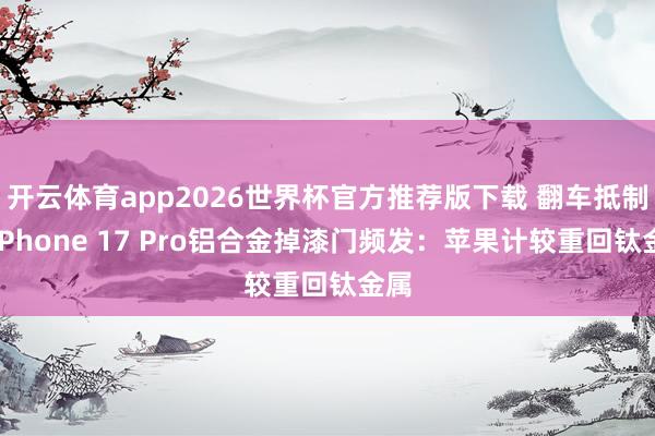 开云体育app2026世界杯官方推荐版下载 翻车抵制！iPhone 17 Pro铝合金掉漆门频发：苹果计较重回钛金属