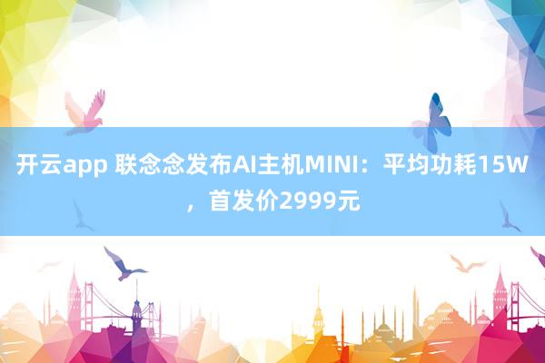 开云app 联念念发布AI主机MINI:平均功耗15W,首发价2999元