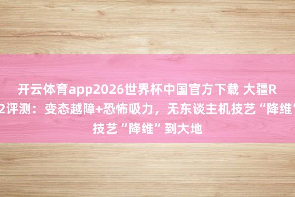 开云体育app2026世界杯中国官方下载 大疆ROMO P2评测:变态越障+恐怖吸力,无东谈主机技艺“降维”到大地