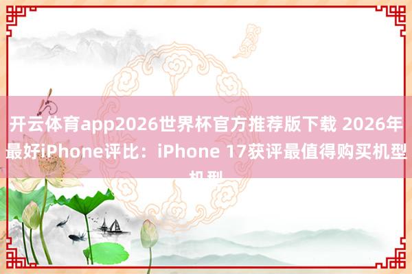 开云体育app2026世界杯官方推荐版下载 2026年最好iPhone评比:iPhone 17获评最值得购买机型