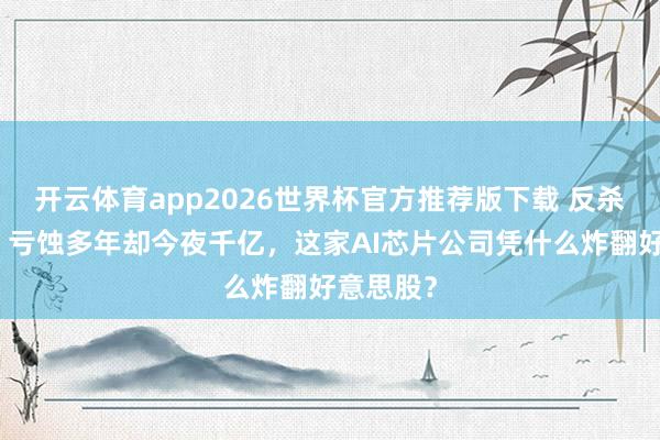开云体育app2026世界杯官方推荐版下载 反杀英伟达!亏蚀多年却今夜千亿,这家AI芯片公司凭什么炸翻好意思股?