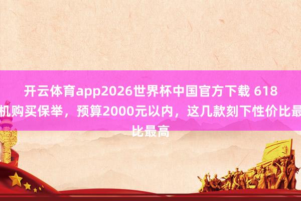 开云体育app2026世界杯中国官方下载 618手机购买保举,预算2000元以内,这几款刻下性价比最高