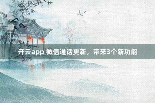 开云app 微信通话更新,带来3个新功能