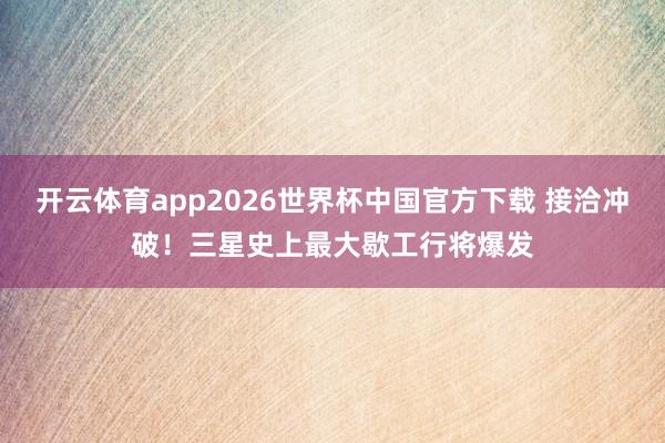 开云体育app2026世界杯中国官方下载 接洽冲破!三星史上最大歇工行将爆发