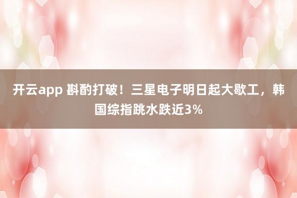 开云app 斟酌打破!三星电子明日起大歇工,韩国综指跳水跌近3%