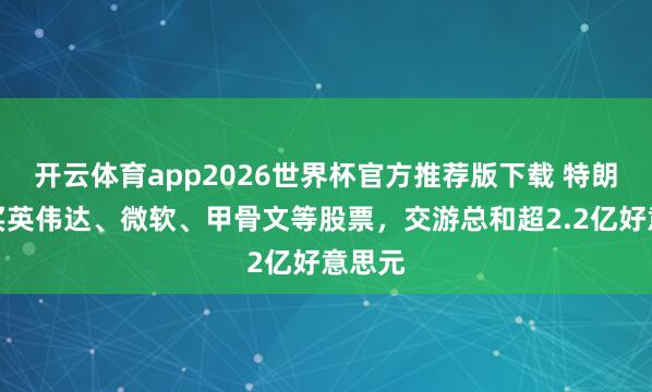 开云体育app2026世界杯官方推荐版下载 特朗普购买英伟达、微软、甲骨文等股票,交游总和超2.2亿好意思元